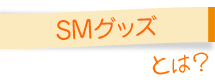 SMグッズとは？