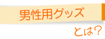 男性用グッズとは？