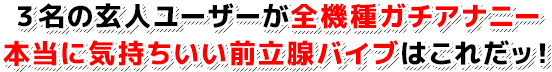 3名の玄人ユーザーが全機種ガチアナニー 本当に気持ちいい前立腺バイブはこれだッ!