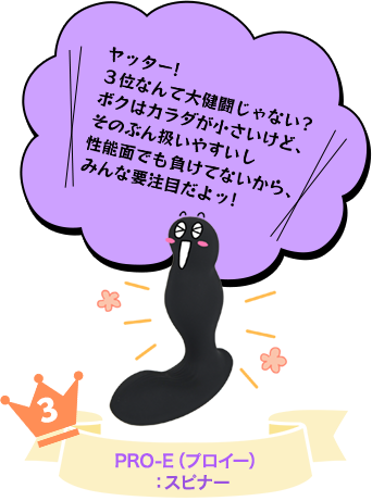 No.３ PRO-E（プロイー）：スピナー (ふきだし)ヤッター！３位なんて大健闘じゃない？ボクはカラダが小さいけど、そのぶん扱いやすいし性能面でも負けてないから、みんな要注目だよッ！