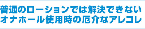 普通のローションでは解決できないオナホール使用時の厄介なアレコレ