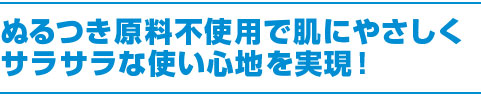 ぬるつき原料不使用で肌にやさしくサラサラな使い心地を実現！