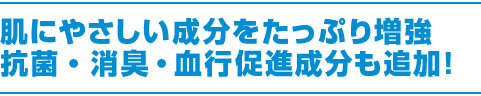肌にやさしい成分をたっぷり増強抗菌・消臭・血行促進成分も追加！