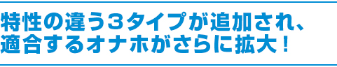 特性の違う3タイプが追加され、適合するオナホがさらに拡大!
