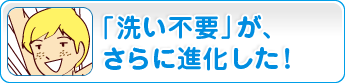 「洗い不要」が、さらに進化した！