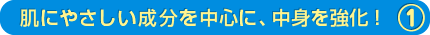 肌にやさしい成分を中心に、中身を強化！