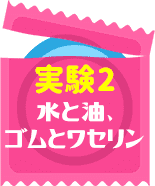 実験2　水と油、ゴムとワセリン
