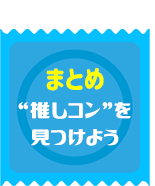まとめ　“推しコン”を見つけよう