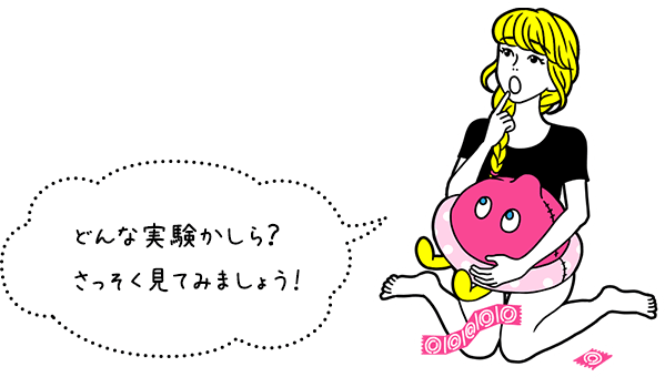 どんな実験かしら？さっそく見てみましょう！