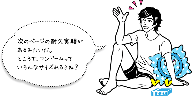 次のページの耐久実験があるみたいだ。ところで、コンドームっていろんなサイズあるよね？