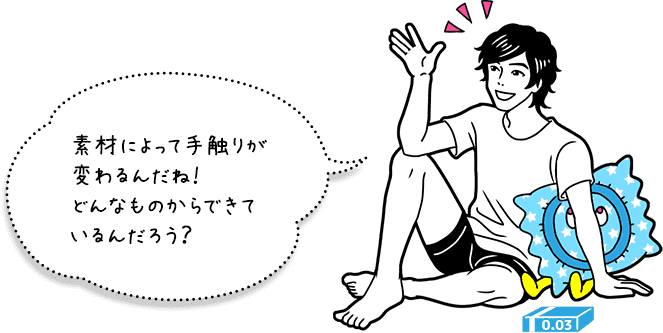 素材によって手触りが変わるんだね！ どんなものからできているんだろう？