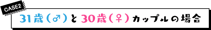case2 31歳（♂）と30歳（♀）カップルの場合