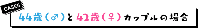 case5 44歳（♂） と42歳（♀）カップルの場合
