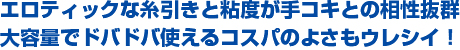 エロティックな糸引きと粘度が手コキとの相性抜群。大容量でドバドバ使えるコスパのよさもウレシイ！