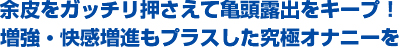 余皮をガッチリ押さえて亀頭露出をキープ！増強・快感増進もプラスした究極オナニーを