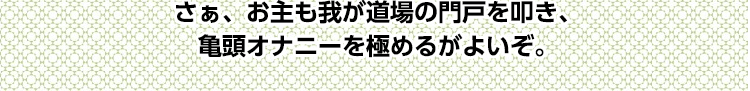 さぁ、お主も我が道場の門戸を叩き、亀頭オナニーを極めるがよいぞ。