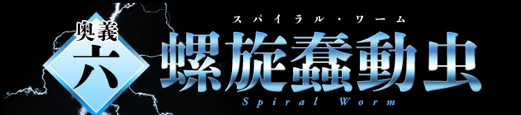 奥義6　螺旋蠢動虫（スパイラル・ワーム）