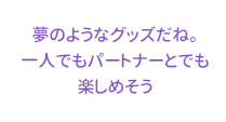 夢のようなグッズだね。一人でもパートナーとでも楽しめそう