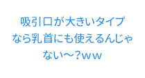 吸引口が大きいタイプなら乳首にも使えるんじゃない～？ｗｗ