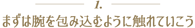 1.まずは腕を包み込むように触れていこう