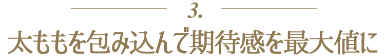 3.太ももを包み込んで期待感を最大値に