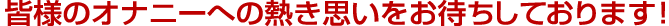 皆様のオナニーへの熱き思いをお待ちしております。