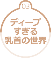 03.ディープすぎる乳首の世界