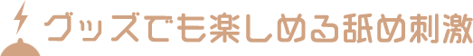 グッズでも楽しめる舐め刺激