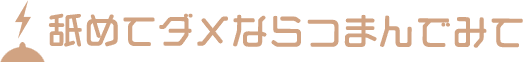 舐めてダメならつまんでみて