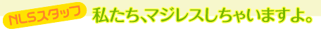 NLSスタッフ 私たち、マジレスしちゃいますよ。