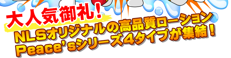 大人気御礼！ＮＬＳオリジナルの高品質ローションPeace’sシリーズ　全４タイプが集結！