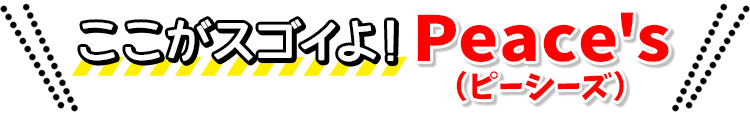 ここがスゴイよ！　Peace's（ピーシーズ）