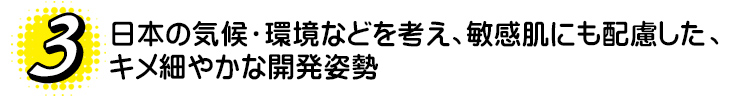 3.日本の気候・環境などを考え、敏感肌にも配慮した、キメ細やかな開発姿勢