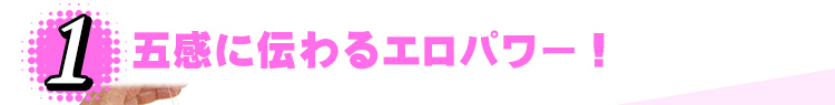1.五感に伝わるエロパワー！