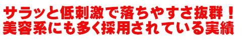 サラッと低刺激で落ちやすさ抜群！
美容系にも多く採用されている実績