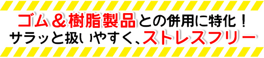 ゴム＆樹脂製品との併用に特化！サラッと扱いやすく、ストレスフリー

