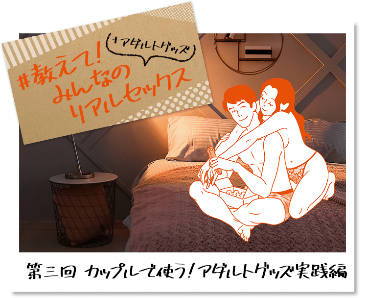 教えて！みんなのリアルセックス+アダルトグッズ 第三回　カップルで使う！アダルトグッズ実践編