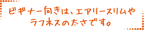 ビギナー向きは、エアリースリムやラフネスの太さです。