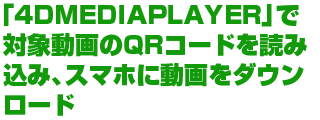 「4DMEDIAPLAYER」で対象動画のQRコードを読み込み、スマホに動画をダウンロード