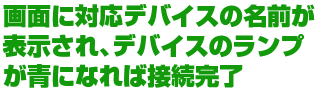 画面に対応デバイスの名前が表示され、デバイスのランプが青になれば接続完了