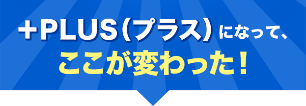 +PLUS(プラス)になって、ここが変わった!