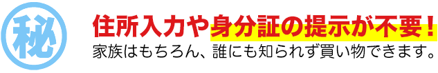 住所入力や身分証の提示が不要！家族はもちろん、誰にも知られず買い物できます。