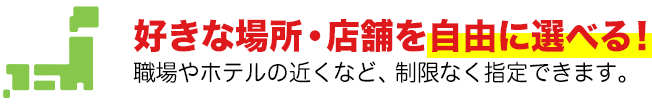 好きな場所・店舗を自由に選べる！職場やホテルの近くなど、制限なく指定できます。