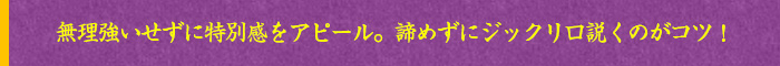 無理強いせずに特別感をアピール。諦めずにジックリ口説くのがコツ!