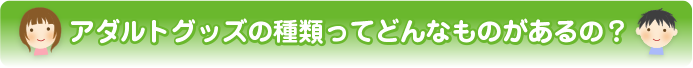 アダルトグッズの種類ってどんなものがあるの？