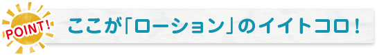 POINT! ここが「ローション」のイイトコロ!