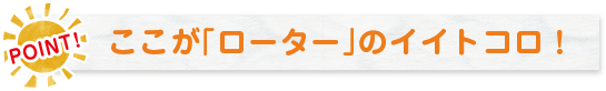 POINT! ここが「ローター」のイイトコロ！