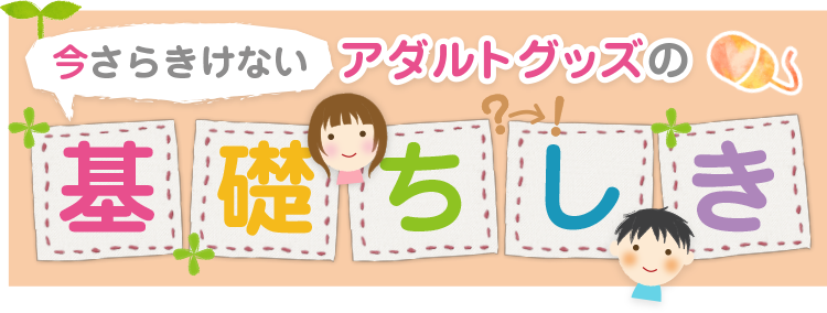 今さらきけない アダルトグッズの基礎ちしき