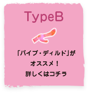 TypeB「バイブ・ディルド」がオススメ!詳しくはコチラ