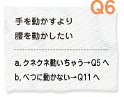 Q6 手を動かすより腰を動かしたい a.クネクネ動いちゃう→Q5へ b.別に動かない→Q11へ